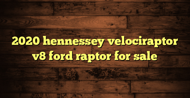 2020 hennessey velociraptor v8 ford raptor for sale