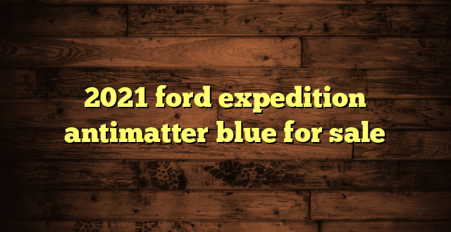 2021 ford expedition antimatter blue for sale