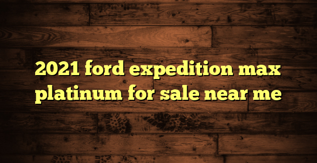 2021 ford expedition max platinum for sale near me
