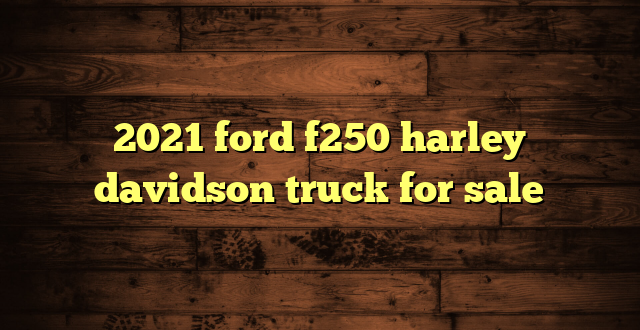 2021 ford f250 harley davidson truck for sale
