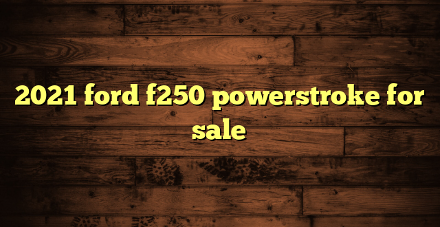 2021 ford f250 powerstroke for sale