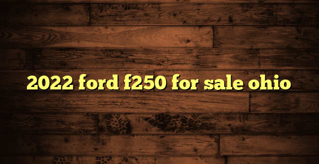 2022 ford f250 for sale ohio
