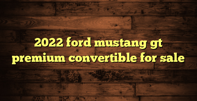 2022 ford mustang gt premium convertible for sale
