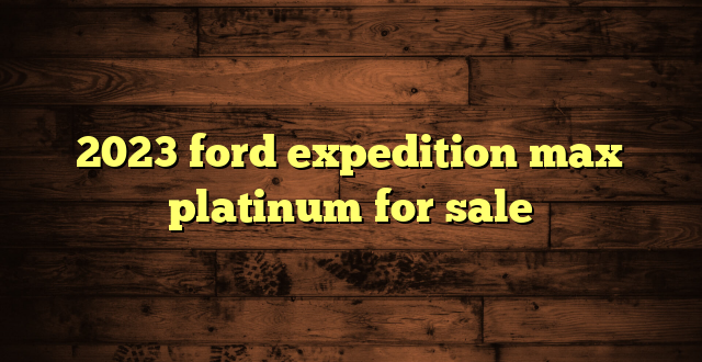 2023 ford expedition max platinum for sale