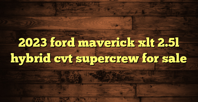 2023 ford maverick xlt 2.5l hybrid cvt supercrew for sale