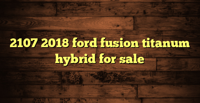 2107 2018 ford fusion titanum hybrid for sale