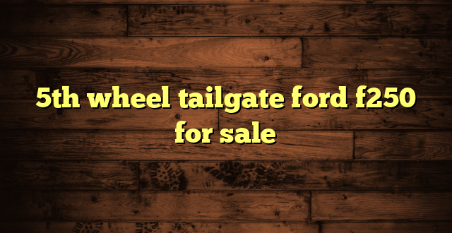 5th wheel tailgate ford f250 for sale