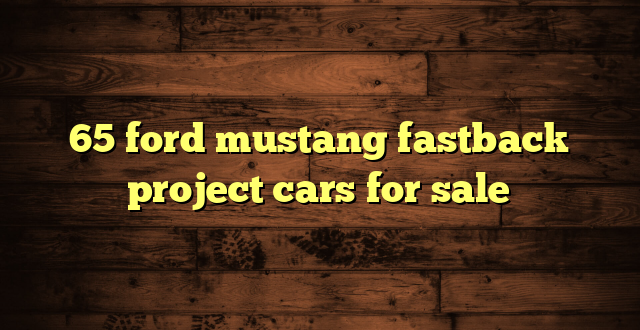 65 ford mustang fastback project cars for sale
