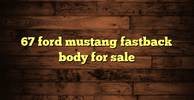 67 ford mustang fastback body for sale