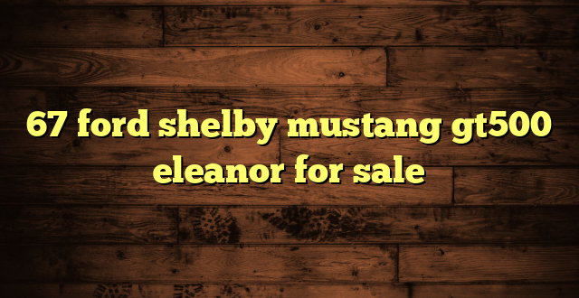 67 ford shelby mustang gt500 eleanor for sale