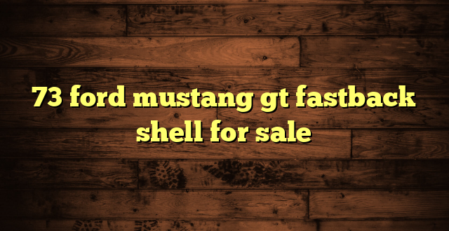 73 ford mustang gt fastback shell for sale