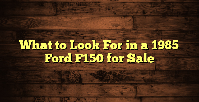 What to Look For in a 1985 Ford F150 for Sale