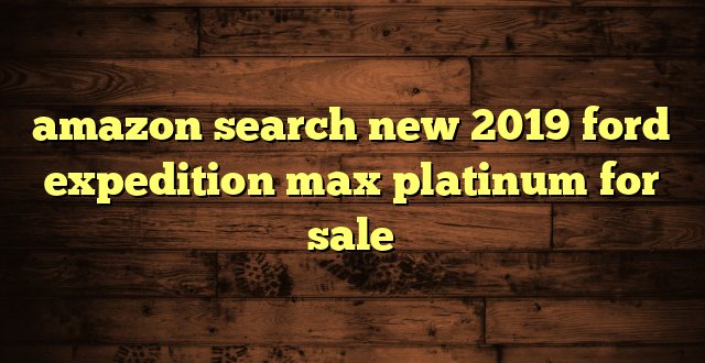 amazon search new 2019 ford expedition max platinum for sale