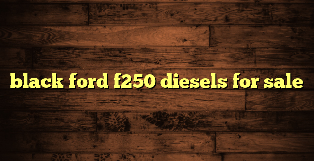 black ford f250 diesels for sale