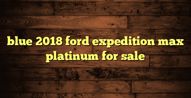 blue 2018 ford expedition max platinum for sale