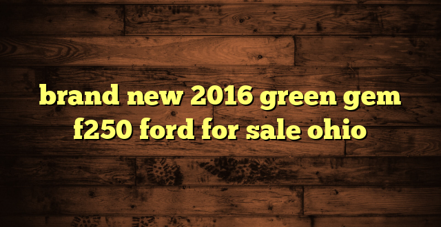 brand new 2016 green gem f250 ford for sale ohio
