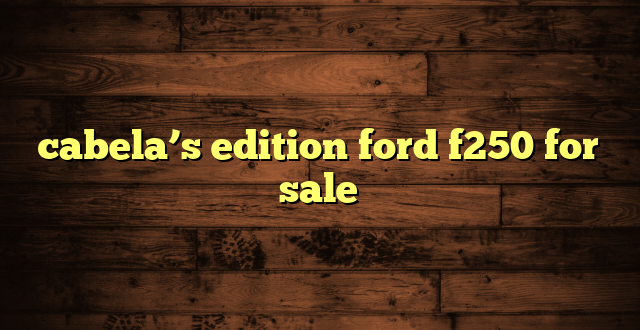 cabela’s edition ford f250 for sale