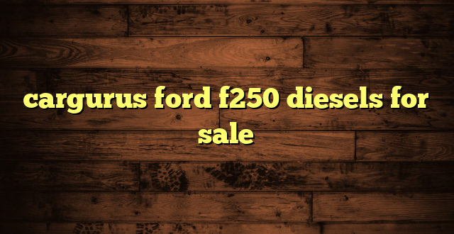 cargurus ford f250 diesels for sale