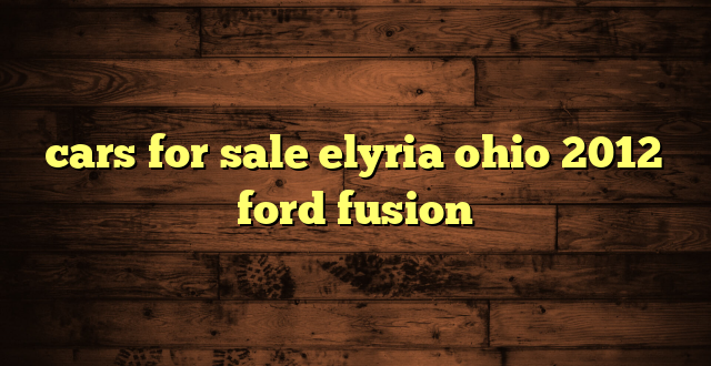cars for sale elyria ohio 2012 ford fusion