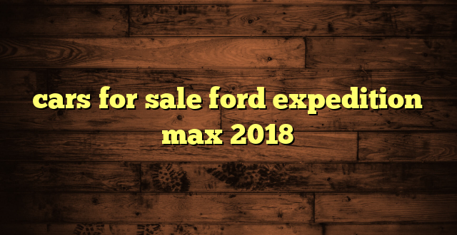 cars for sale ford expedition max 2018