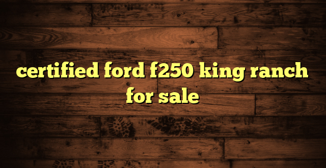 certified ford f250 king ranch for sale