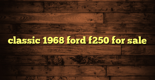 classic 1968 ford f250 for sale
