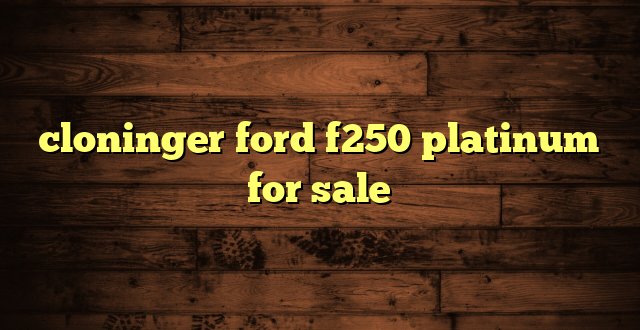 cloninger ford f250 platinum for sale