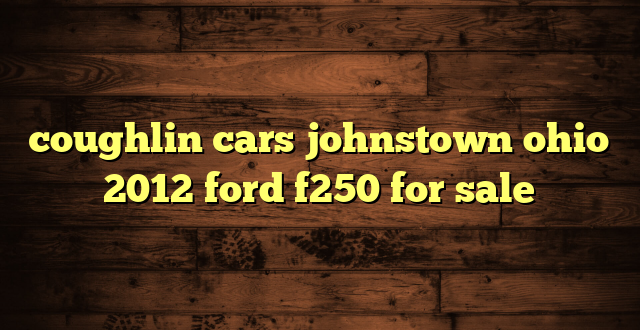 coughlin cars johnstown ohio 2012 ford f250 for sale