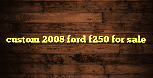 custom 2008 ford f250 for sale