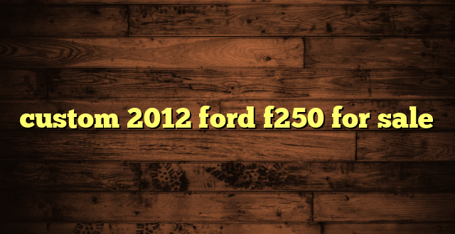 custom 2012 ford f250 for sale