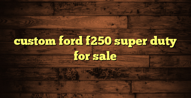 custom ford f250 super duty for sale