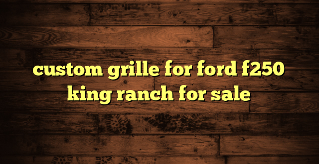 custom grille for ford f250 king ranch for sale