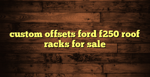 custom offsets ford f250 roof racks for sale