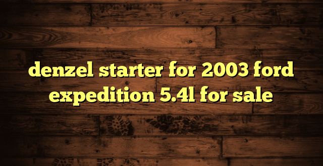 denzel starter for 2003 ford expedition 5.4l for sale