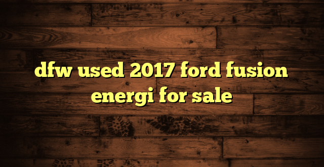 dfw used 2017 ford fusion energi for sale