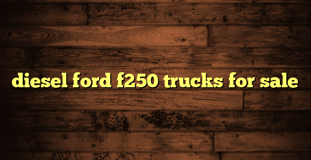 diesel ford f250 trucks for sale