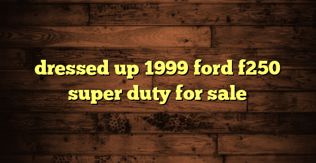 dressed up 1999 ford f250 super duty for sale