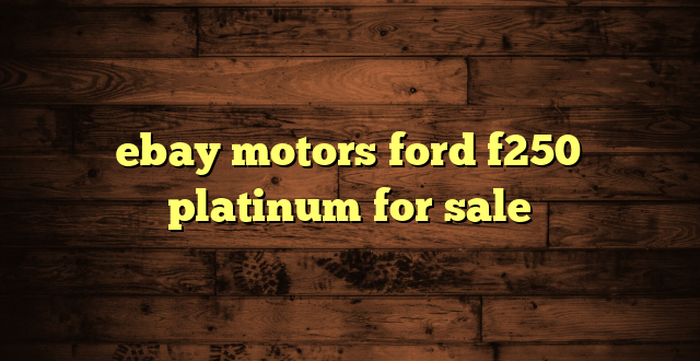 ebay motors ford f250 platinum for sale
