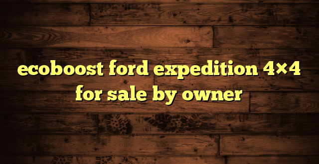 ecoboost ford expedition 4×4 for sale by owner