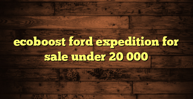 ecoboost ford expedition for sale under 20 000