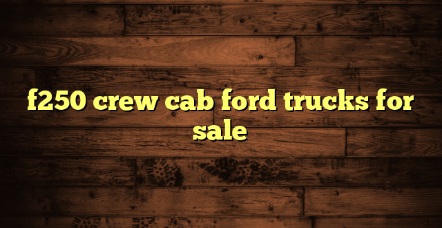 f250 crew cab ford trucks for sale