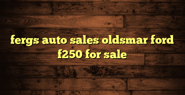 fergs auto sales oldsmar ford f250 for sale