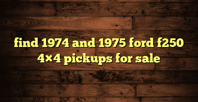 find 1974 and 1975 ford f250 4×4 pickups for sale