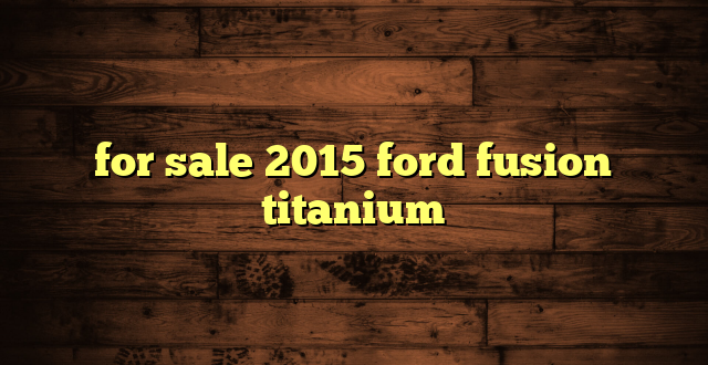 for sale 2015 ford fusion titanium