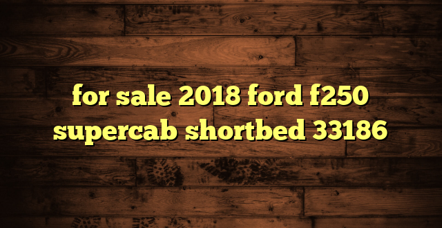 for sale 2018 ford f250 supercab shortbed 33186
