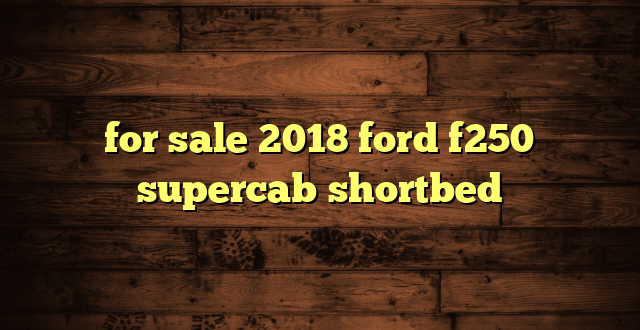 for sale 2018 ford f250 supercab shortbed