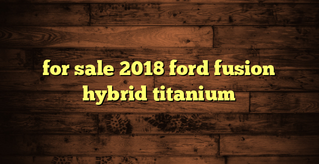 for sale 2018 ford fusion hybrid titanium