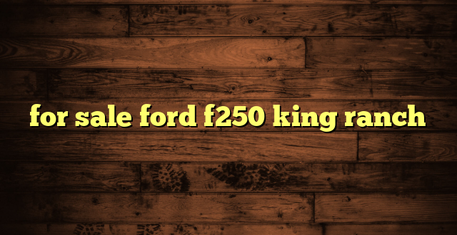 for sale ford f250 king ranch