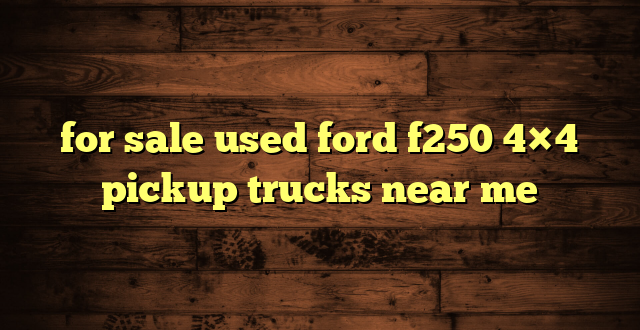 for sale used ford f250 4×4 pickup trucks near me