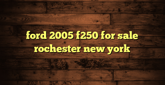 ford 2005 f250 for sale rochester new york